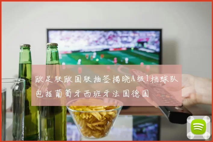 欧足联欧国联抽签揭晓A级1档球队包括葡萄牙西班牙法国德国