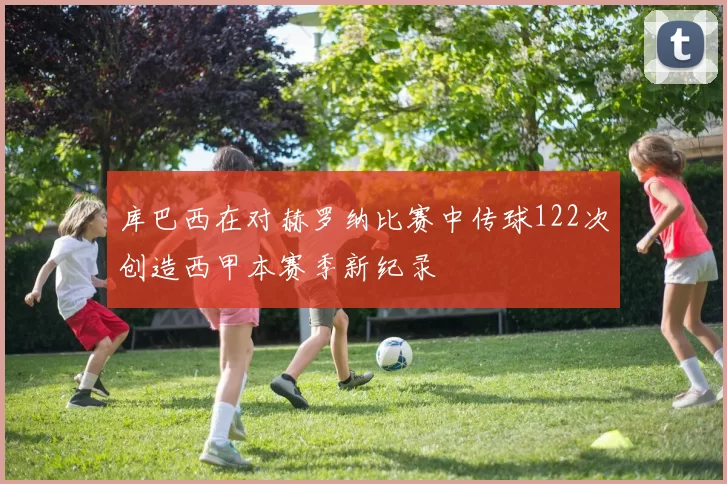 库巴西在对赫罗纳比赛中传球122次创造西甲本赛季新纪录