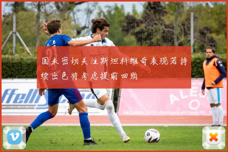 国米密切关注斯坦科维奇表现若持续出色将考虑提前回购