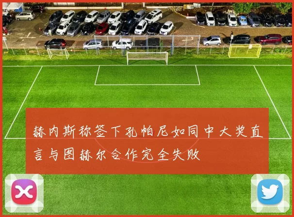赫内斯称签下孔帕尼如同中大奖直言与图赫尔合作完全失败