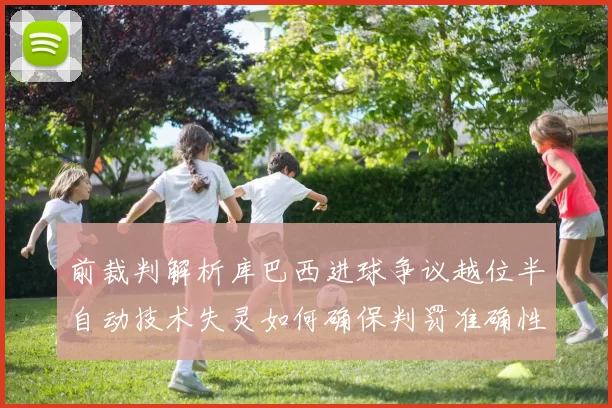 前裁判解析库巴西进球争议越位半自动技术失灵如何确保判罚准确性