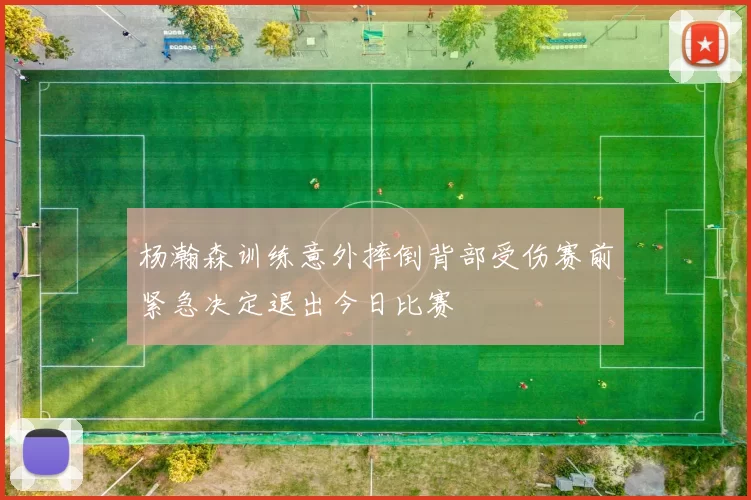 杨瀚森训练意外摔倒背部受伤赛前紧急决定退出今日比赛