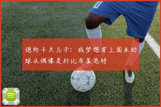 德约卡夫儿子：我梦想穿上国米的球衣偶像是科比布莱恩特