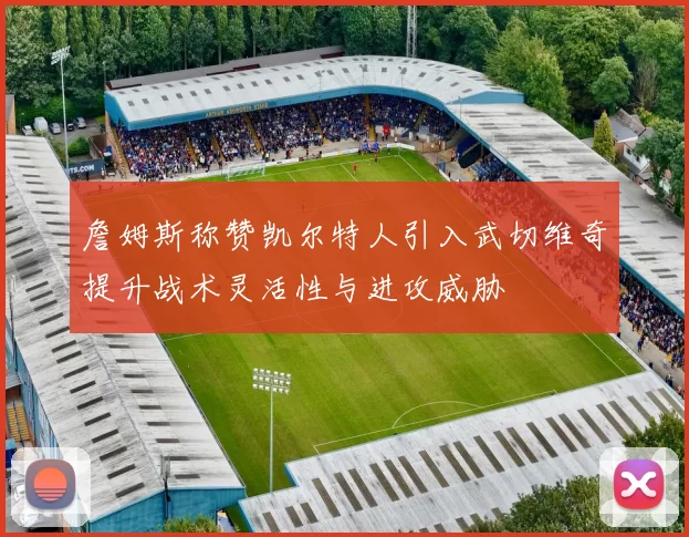 詹姆斯称赞凯尔特人引入武切维奇提升战术灵活性与进攻威胁