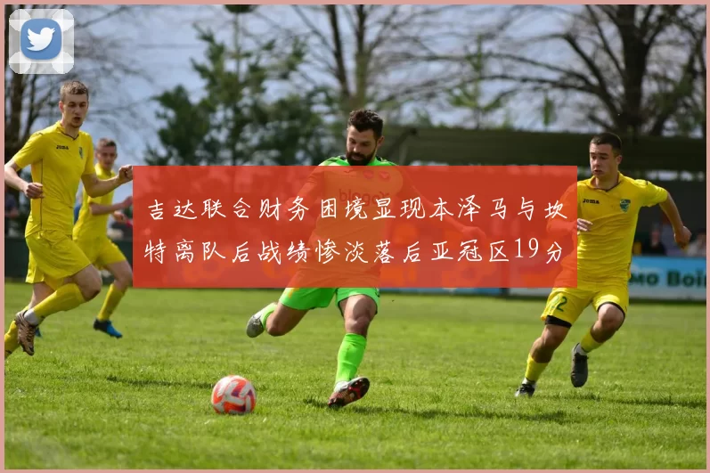 吉达联合财务困境显现本泽马与坎特离队后战绩惨淡落后亚冠区19分