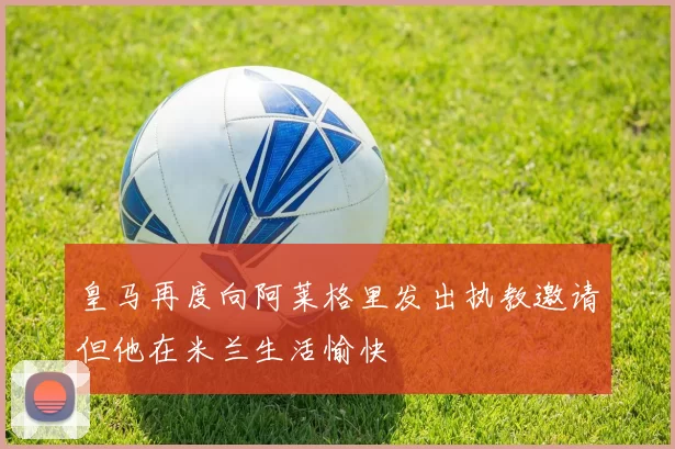 皇马再度向阿莱格里发出执教邀请但他在米兰生活愉快
