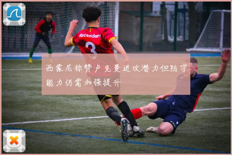 西蒙尼称赞卢克曼进攻潜力但防守能力仍需加强提升