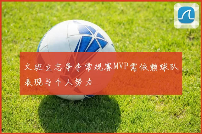 文班立志争夺常规赛MVP需依赖球队表现与个人努力