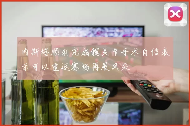 内斯塔顺利完成髋关节手术自信表示可以重返赛场再展风采