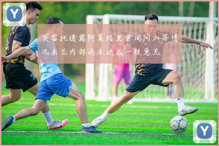 莫雷托透露阿莱格里曾询问加蒂情况米兰内部尚未达成一致意见