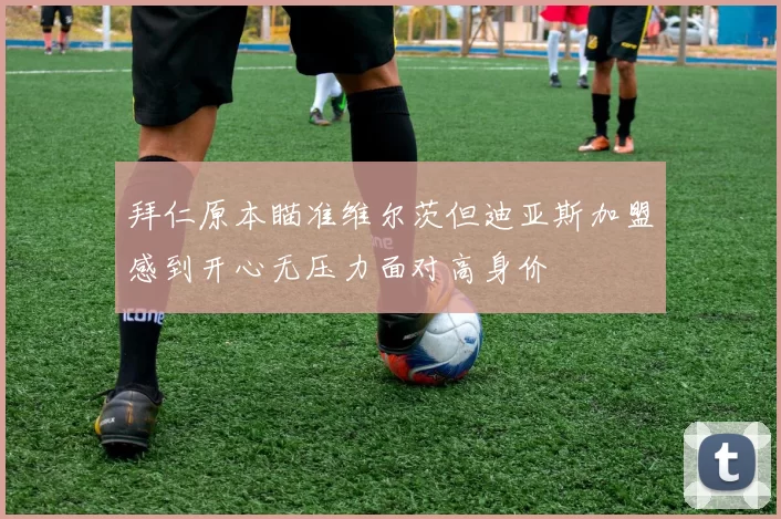 拜仁原本瞄准维尔茨但迪亚斯加盟感到开心无压力面对高身价