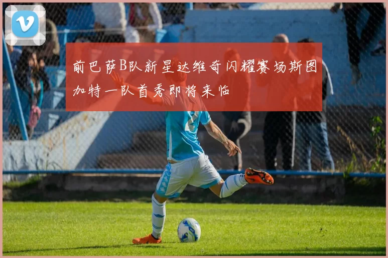 前巴萨B队新星达维奇闪耀赛场斯图加特一队首秀即将来临