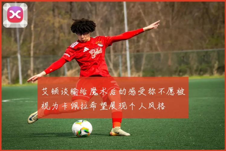 艾顿谈输给魔术后的感受称不愿被视为卡佩拉希望展现个人风格
