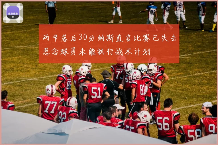 两节落后30分纳斯直言比赛已失去悬念球员未能执行战术计划