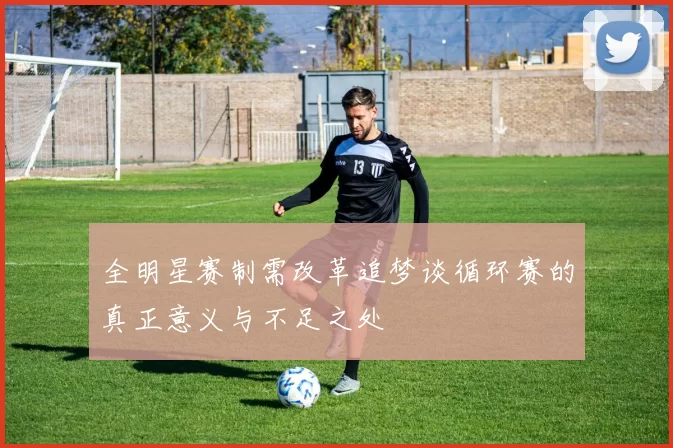 全明星赛制需改革追梦谈循环赛的真正意义与不足之处