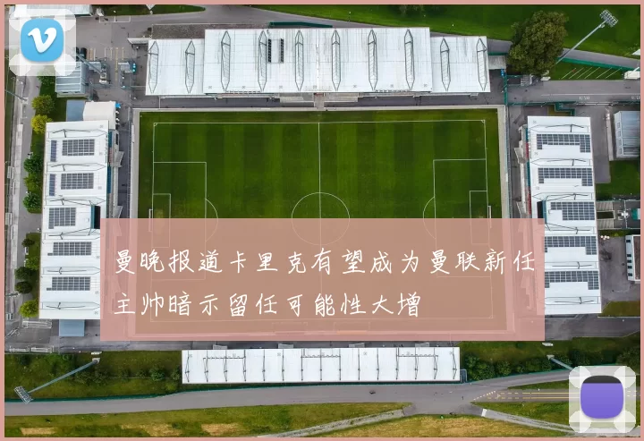 曼晚报道卡里克有望成为曼联新任主帅暗示留任可能性大增