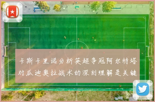 卡斯卡里诺分析英超争冠阿尔特塔对瓜迪奥拉战术的深刻理解是关键