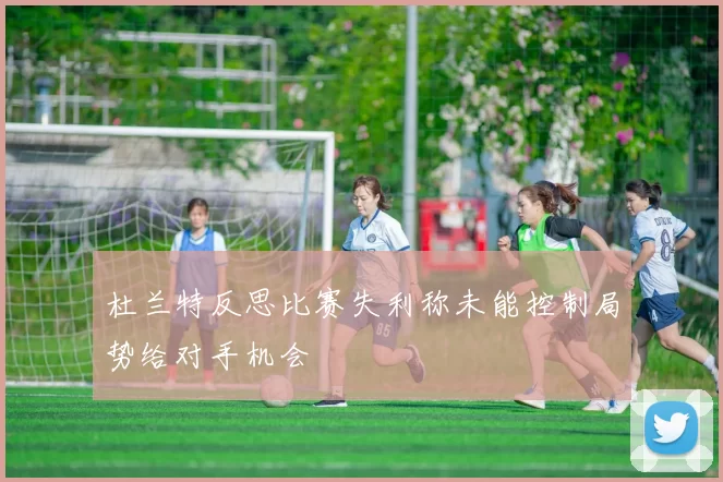 杜兰特反思比赛失利称未能控制局势给对手机会
