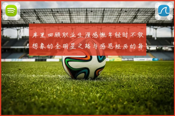 库里回顾职业生涯感慨年轻时不敢想象的全明星之路与感恩经历的每一步