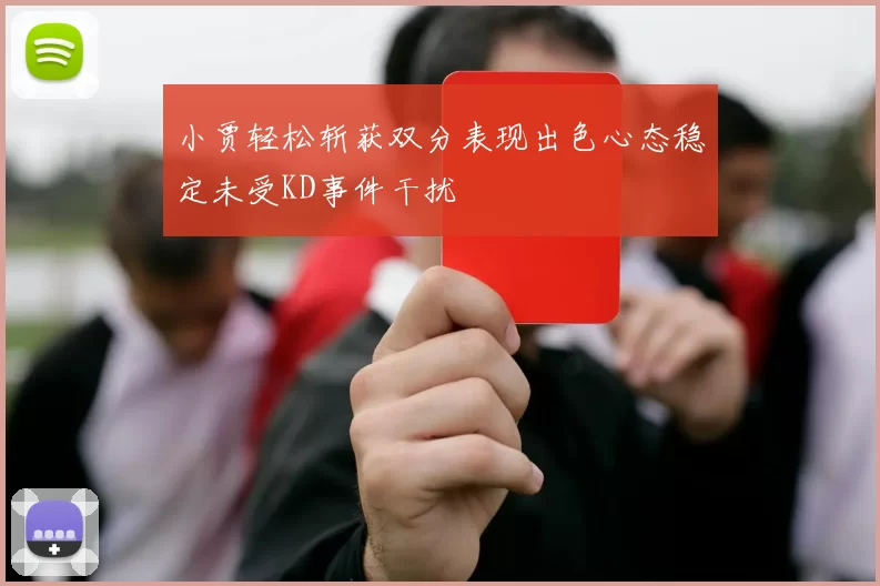 小贾轻松斩获双分表现出色心态稳定未受KD事件干扰