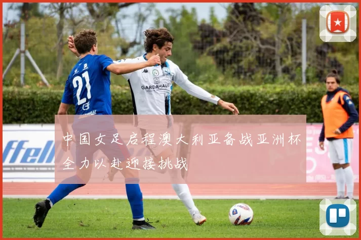 中国女足启程澳大利亚备战亚洲杯全力以赴迎接挑战