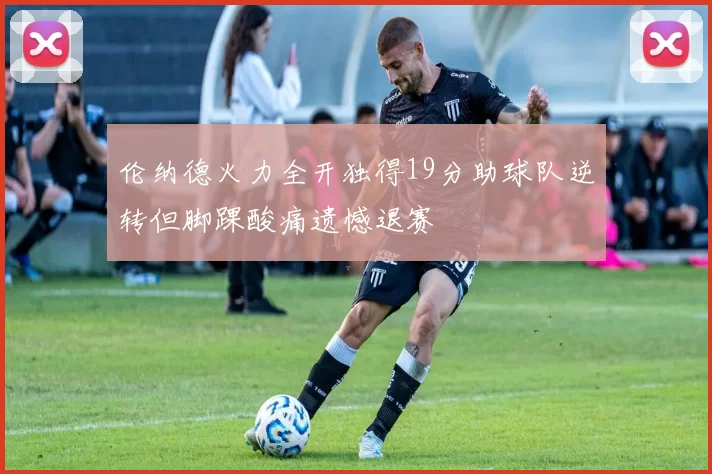 伦纳德火力全开独得19分助球队逆转但脚踝酸痛遗憾退赛