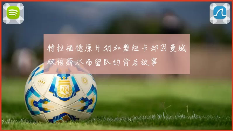 特拉福德原计划加盟纽卡却因曼城双倍薪水而留队的背后故事