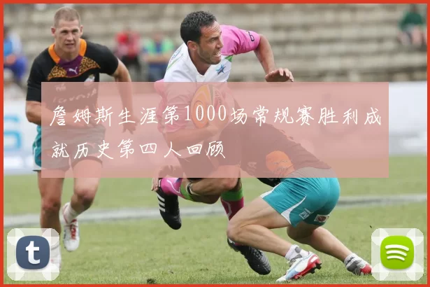 詹姆斯生涯第1000场常规赛胜利成就历史第四人回顾