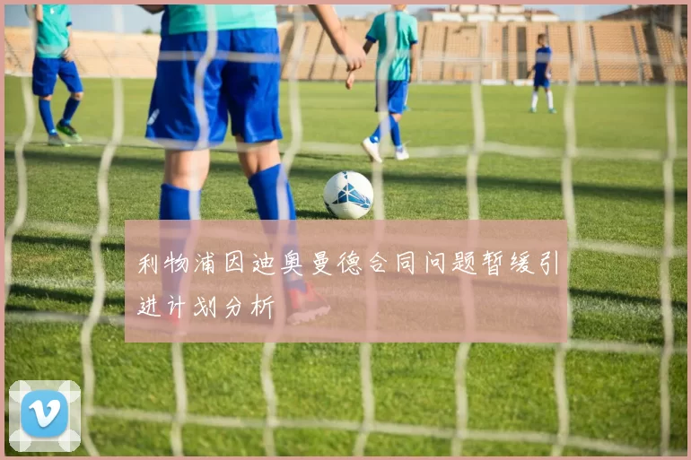 利物浦因迪奥曼德合同问题暂缓引进计划分析