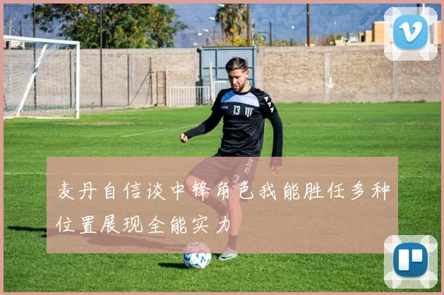 麦丹自信谈中锋角色我能胜任多种位置展现全能实力