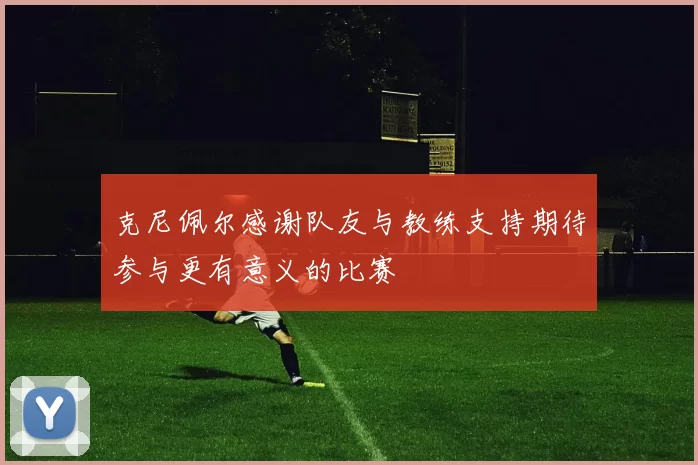 克尼佩尔感谢队友与教练支持期待参与更有意义的比赛