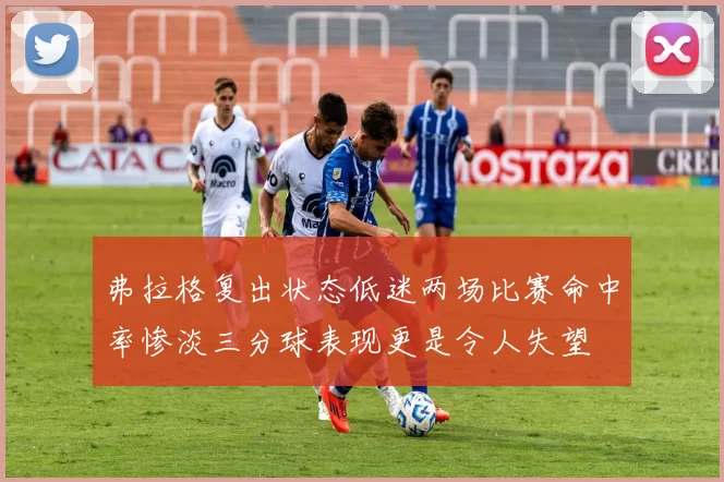 弗拉格复出状态低迷两场比赛命中率惨淡三分球表现更是令人失望