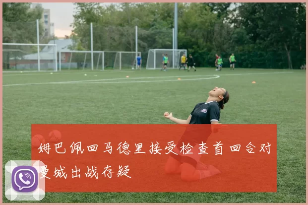 姆巴佩回马德里接受检查首回合对曼城出战存疑