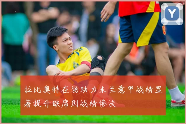 拉比奥特在场助力米兰意甲战绩显著提升缺席则战绩惨淡